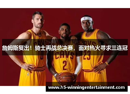 詹姆斯复出！骑士再战总决赛，面对热火寻求三连冠